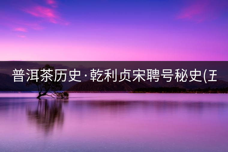 普洱茶歷史·乾利貞宋聘號秘史(五)