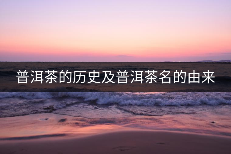普洱茶的歷史及普洱茶名的由來(lái) 普洱茶的歷史及普洱茶名的由來(lái)
