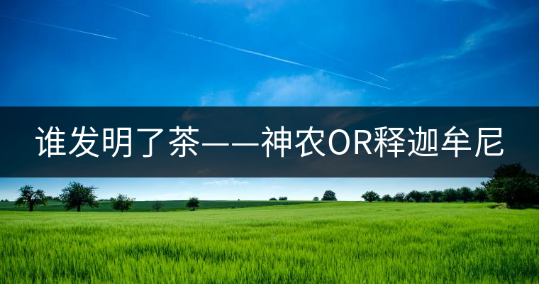 誰發(fā)明了茶——神農(nóng)OR釋迦牟尼 誰發(fā)明了茶——神農(nóng)OR釋迦牟尼