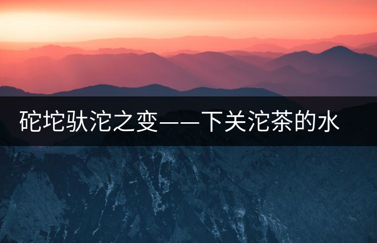 砣坨馱沱之變——下關(guān)沱茶的水靈轉(zhuǎn)身 砣坨馱沱之變——下關(guān)沱茶的水靈轉(zhuǎn)身