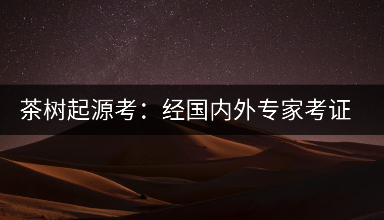 茶樹起源考：經(jīng)國內(nèi)外專家考證，茶樹起源于中國西南部