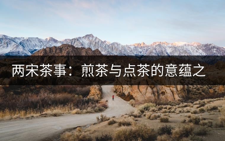 兩宋茶事：煎茶與點(diǎn)茶的意蘊(yùn)之別