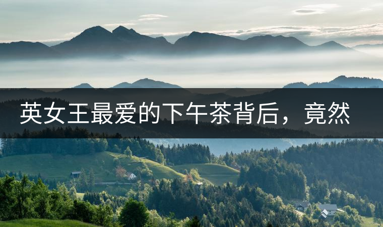 英女王最?lèi)?ài)的下午茶背后，竟然隱藏著這些秘事？