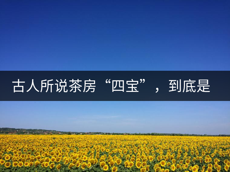 古人所說茶房“四寶”，到底是哪四寶？