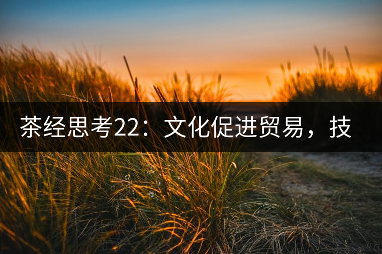 茶經(jīng)思考22：文化促進(jìn)貿(mào)易，技術(shù)改變市場(chǎng)，茶葉的未來(lái)走向哪里