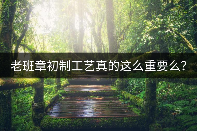 老班章初制工藝真的這么重要么？