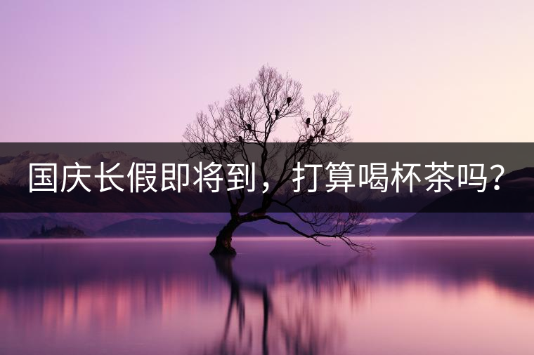國(guó)慶長(zhǎng)假即將到，打算喝杯茶嗎？