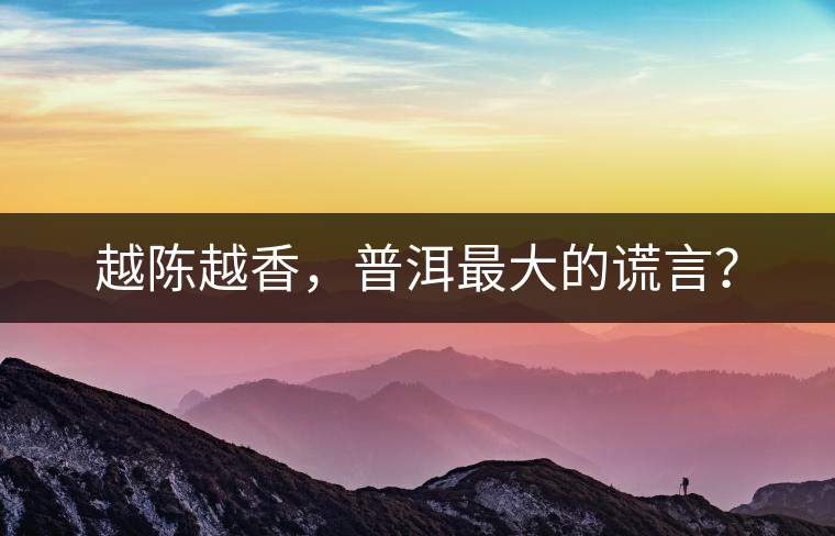 越陳越香，普洱最大的謊言？