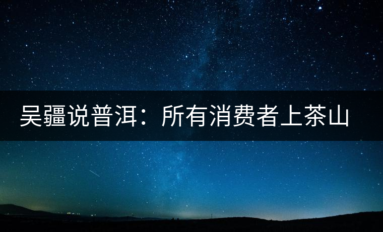 吳疆說普洱：所有消費(fèi)者上茶山就能保證收到純料？