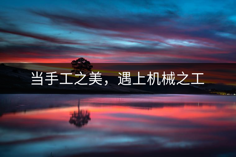 當(dāng)手工之美，遇上機械之工