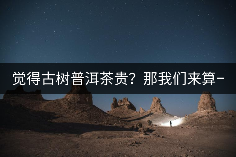 覺(jué)得古樹(shù)普洱茶貴？那我們來(lái)算一筆賬！