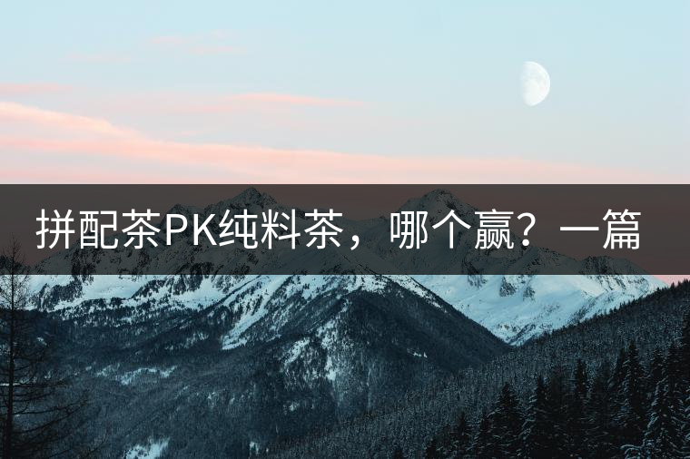 拼配茶PK純料茶，哪個(gè)贏？一篇文章為你全面解讀