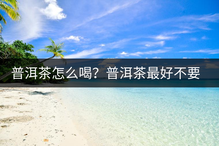 普洱茶怎么喝？普洱茶最好不要煮了喝