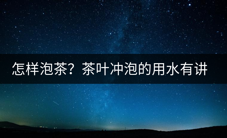 怎樣泡茶？茶葉沖泡的用水有講究嗎？