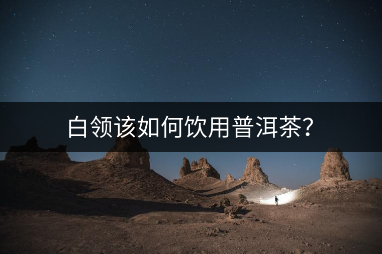 白領該如何飲用普洱茶？