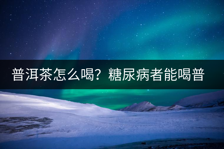 普洱茶怎么喝？糖尿病者能喝普洱茶嗎？