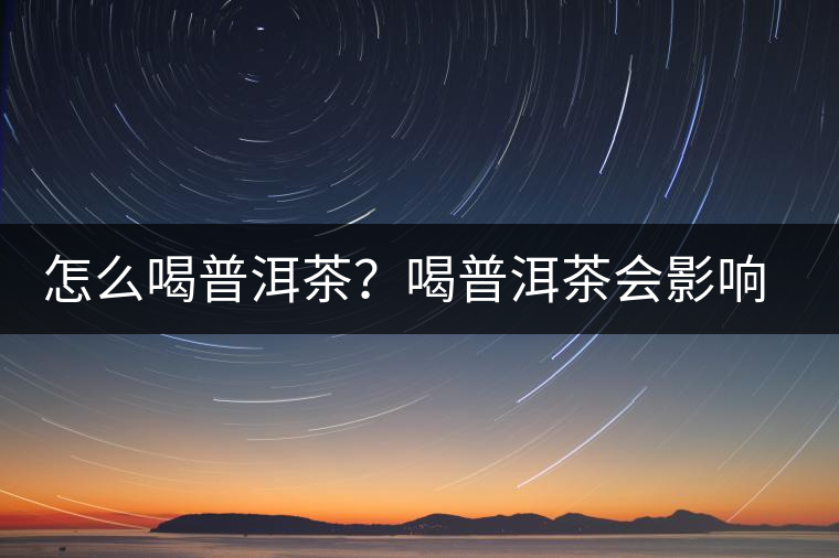怎么喝普洱茶？喝普洱茶會(huì)影響睡眠嗎？