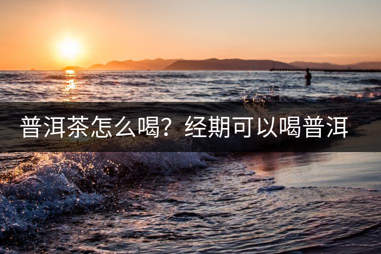 普洱茶怎么喝？經期可以喝普洱茶嗎？
