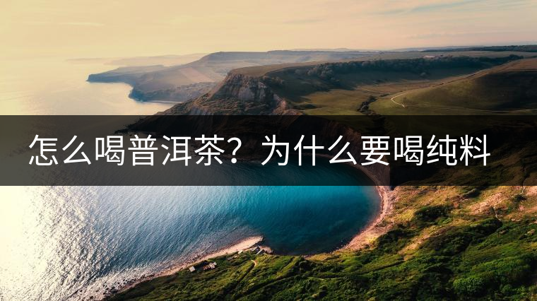 怎么喝普洱茶？為什么要喝純料普洱茶？