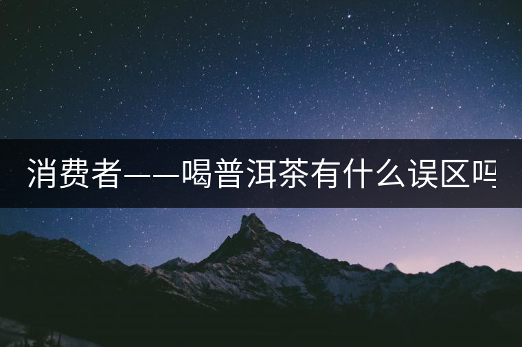 消費(fèi)者——喝普洱茶有什么誤區(qū)嗎？