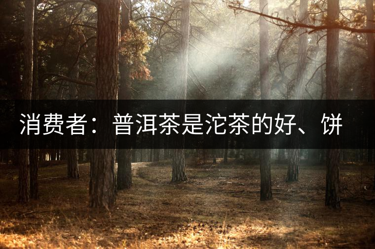 消費者：普洱茶是沱茶的好、餅茶的好還是散裝的好？