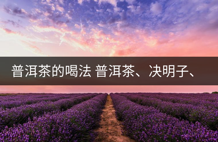 普洱茶的喝法 普洱茶、決明子、枸杞、可以一起喝嗎？