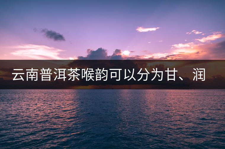 云南普洱茶喉韻可以分為甘、潤、燥