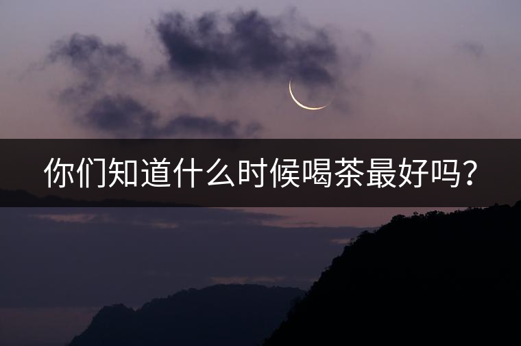 你們知道什么時(shí)候喝茶最好嗎？