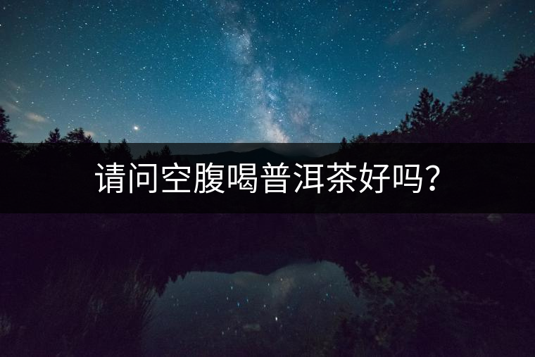 請(qǐng)問(wèn)空腹喝普洱茶好嗎？