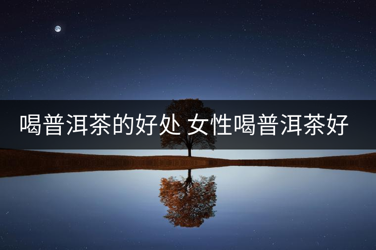 喝普洱茶的好處 女性喝普洱茶好嗎？