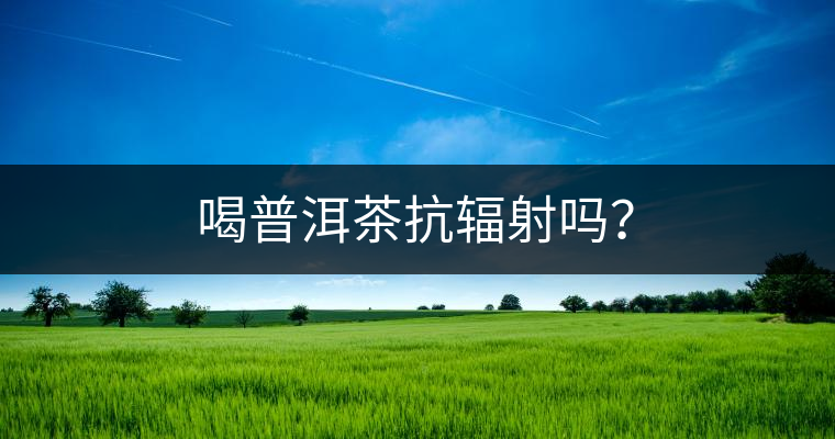 喝普洱茶抗輻射嗎？
