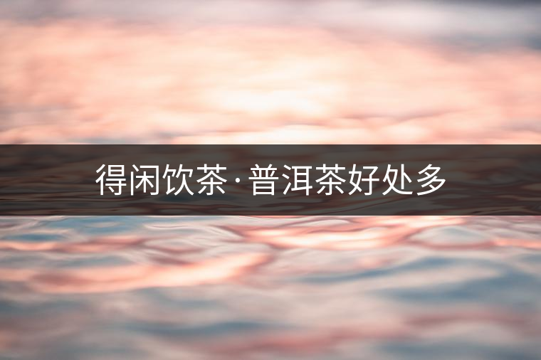 得閑飲茶·普洱茶好處多