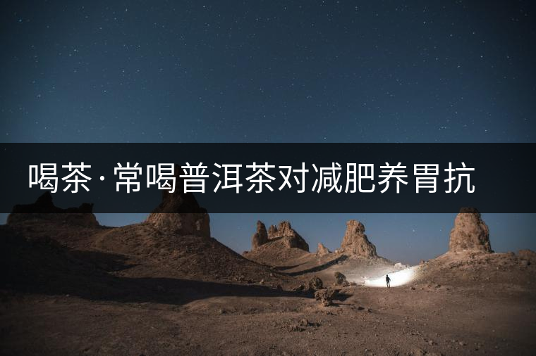 喝茶·常喝普洱茶對(duì)減肥養(yǎng)胃抗衰老有好處