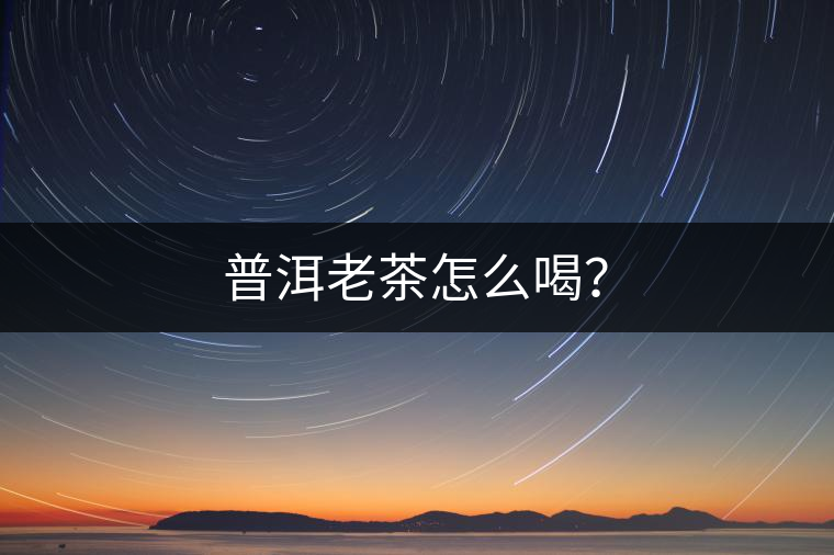 普洱老茶怎么喝？