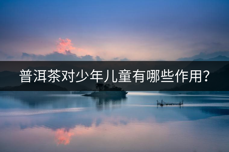 普洱茶對(duì)少年兒童有哪些作用？