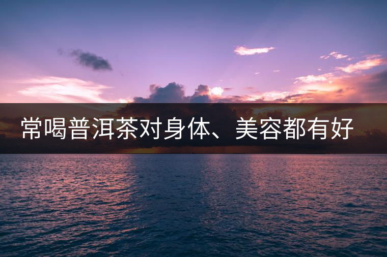 常喝普洱茶對身體、美容都有好處