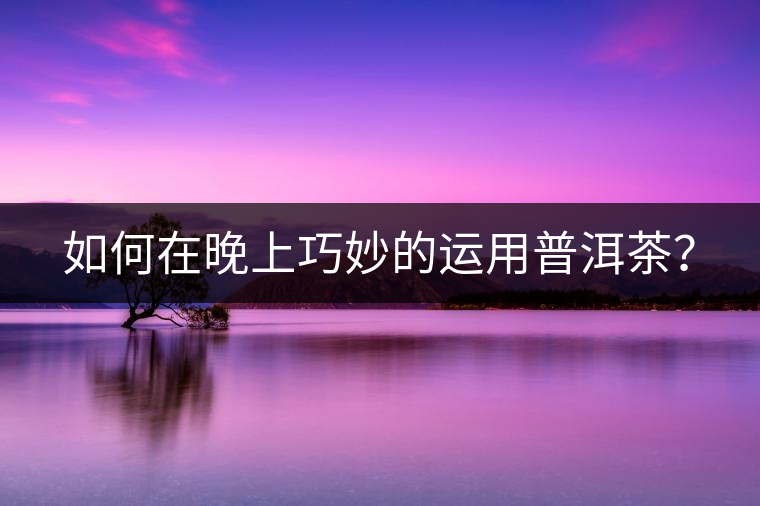 如何在晚上巧妙的運用普洱茶？