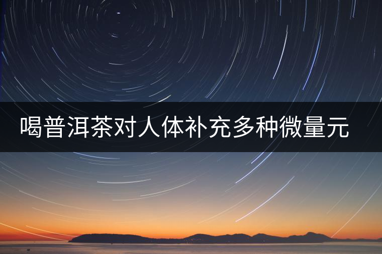 喝普洱茶對人體補(bǔ)充多種微量元素有用嗎？