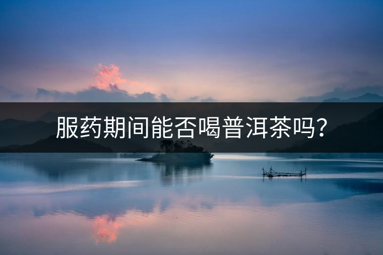 服藥期間能否喝普洱茶嗎？