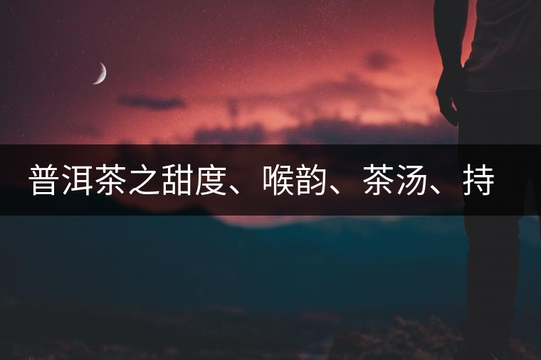 普洱茶之甜度、喉韻、茶湯、持續(xù)性、穩(wěn)定性