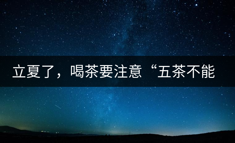 立夏了，喝茶要注意“五茶不能飲”，多喝這些茶才健康