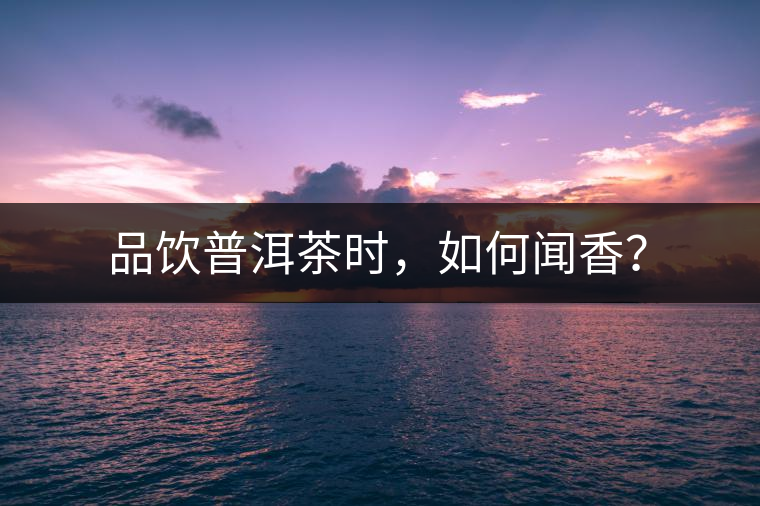 品飲普洱茶時，如何聞香？