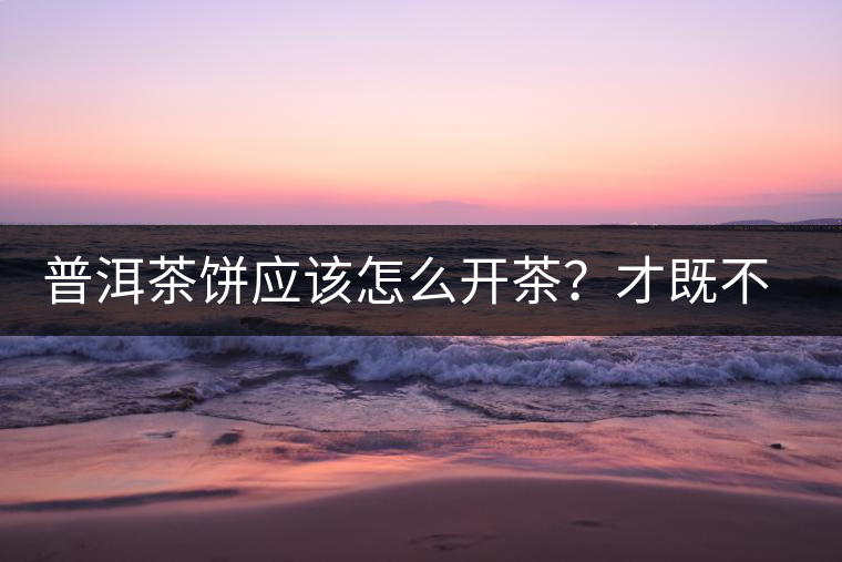普洱茶餅應(yīng)該怎么開茶？才既不費(fèi)力又能保持茶葉條索的完整度？