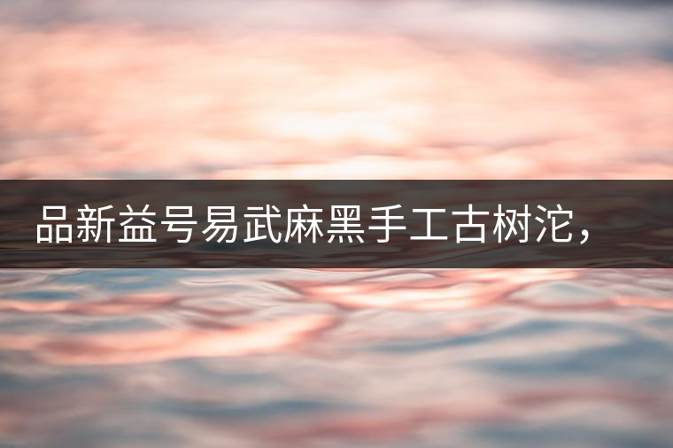 品新益號(hào)易武麻黑手工古樹沱，蜜香濃郁