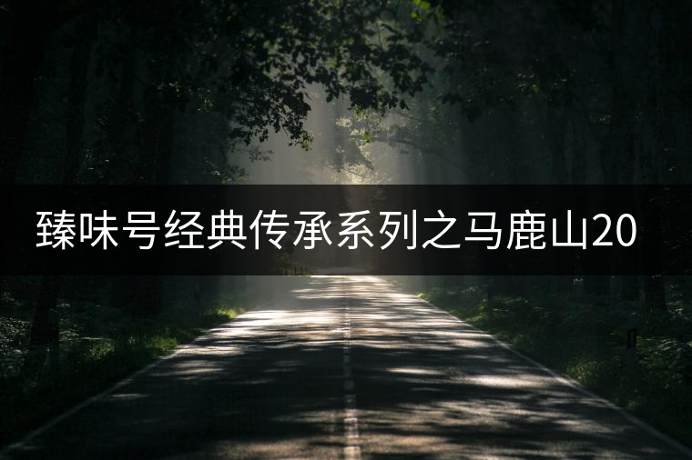 臻味號(hào)經(jīng)典傳承系列之馬鹿山2016(丙申年)春 臻味號(hào)經(jīng)典傳承系列之馬鹿山2016(丙申年)春