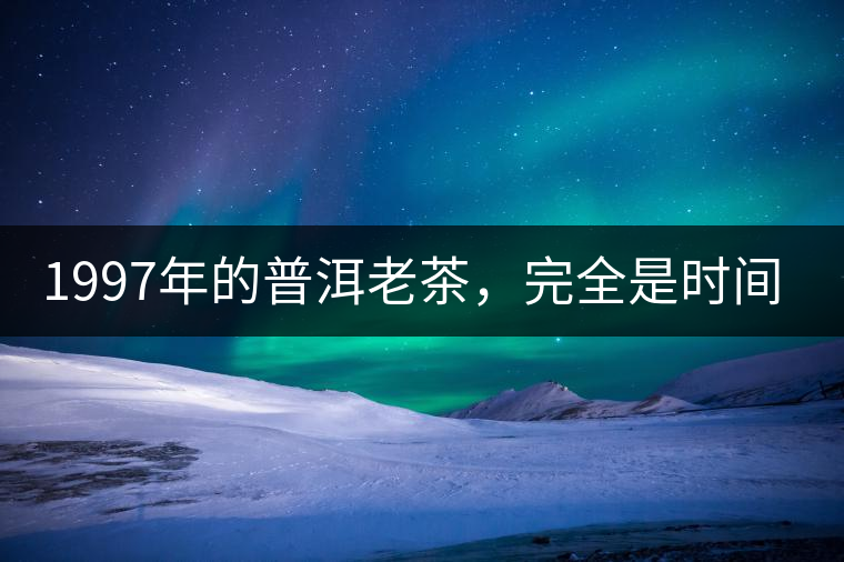 1997年的普洱老茶，完全是時間的味道。