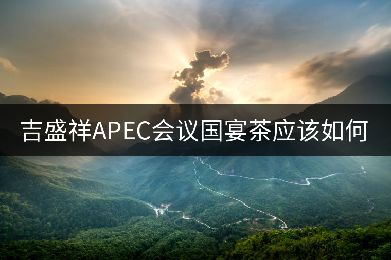 吉盛祥APEC會議國宴茶應(yīng)該如何品鑒？