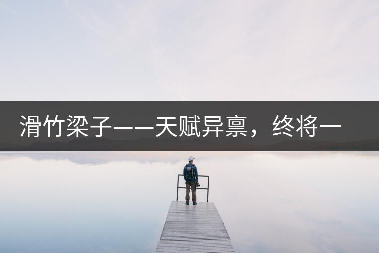 滑竹梁子——天賦異稟，終將一鳴驚人