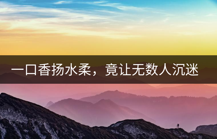 一口香揚(yáng)水柔，竟讓無(wú)數(shù)人沉迷于此