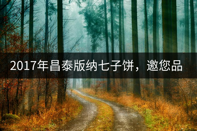 2017年昌泰版納七子餅，邀您品鑒！